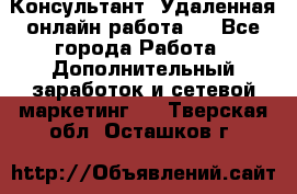 Консультант. Удаленная онлайн работа.  - Все города Работа » Дополнительный заработок и сетевой маркетинг   . Тверская обл.,Осташков г.